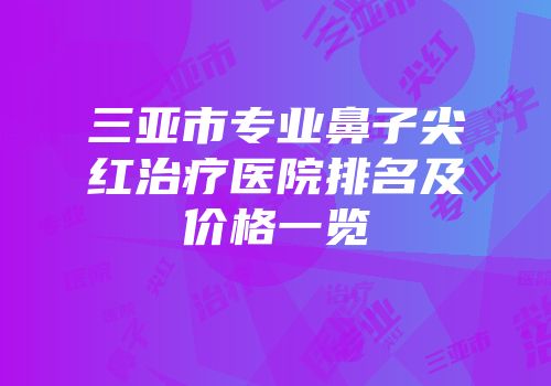 三亚市专业鼻子尖红治疗医院排名及价格一览