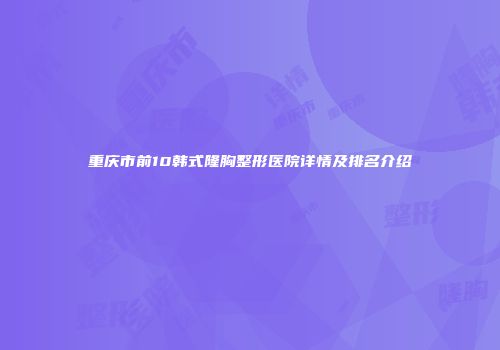 重庆市前10韩式隆胸整形医院详情及排名介绍