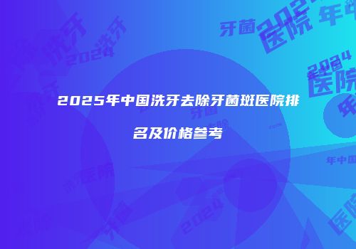 2025年中国洗牙去除牙菌斑医院排名及价格参考