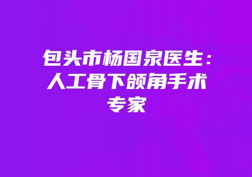包头市杨国泉医生：人工骨下颌角手术专家