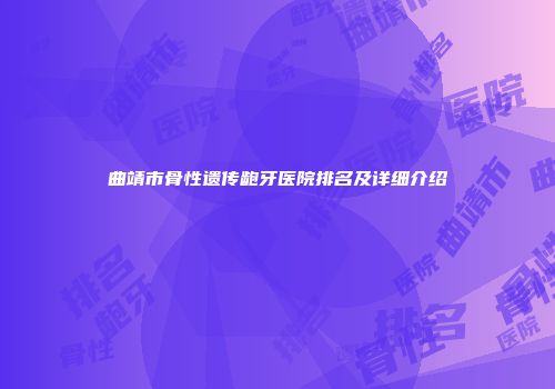 曲靖市骨性遗传龅牙医院排名及详细介绍