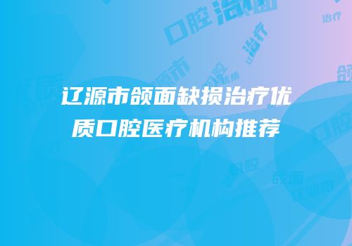 辽源市颌面缺损治疗优质口腔医疗机构推荐