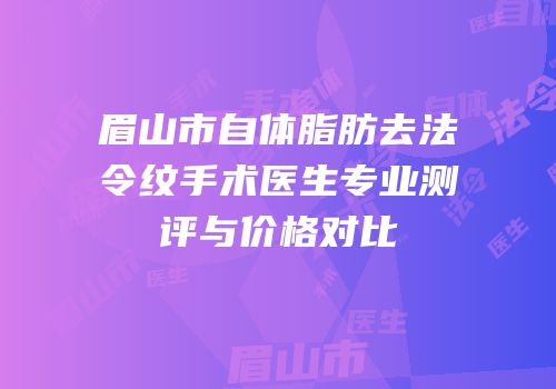 眉山市自体脂肪去法令纹手术医生专业测评与价格对比