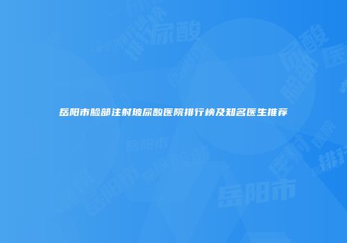 岳阳市脸部注射玻尿酸医院排行榜及知名医生推荐