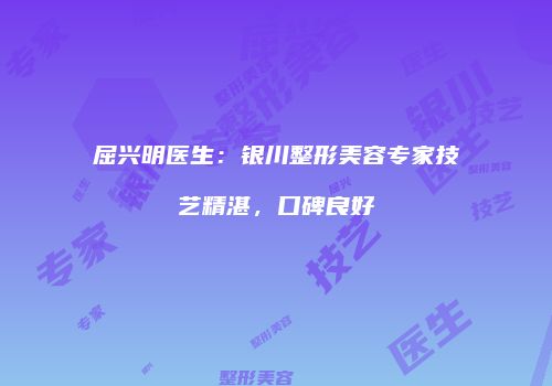 屈兴明医生：银川整形美容专家技艺精湛，口碑良好