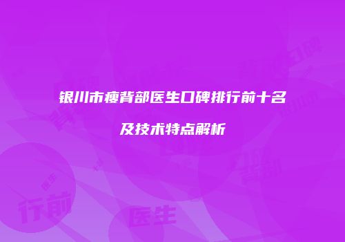 银川市瘦背部医生口碑排行前十名及技术特点解析