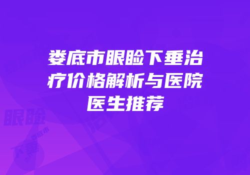 娄底市眼睑下垂治疗价格解析与医院医生推荐