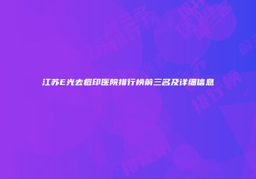 江苏E光去痘印医院排行榜前三名及详细信息
