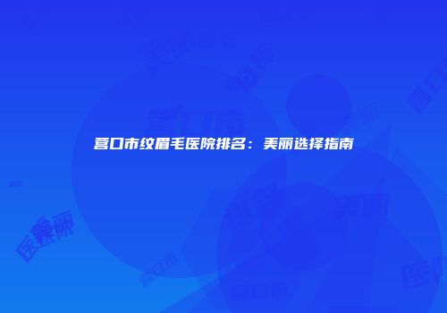 营口市纹眉毛医院排名：美丽选择指南