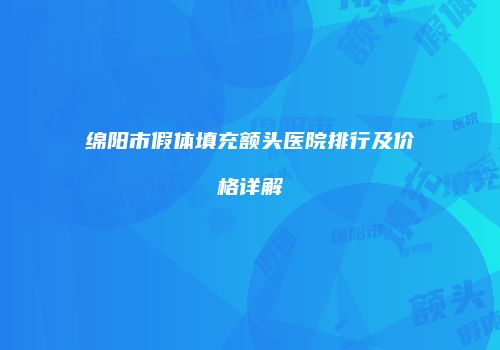绵阳市假体填充额头医院排行及价格详解