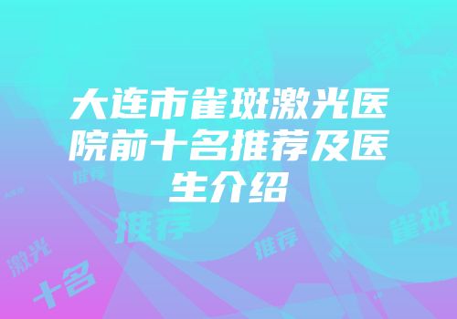 大连市雀斑激光医院前十名推荐及医生介绍