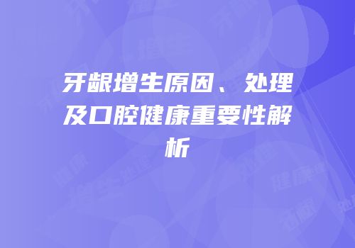 牙龈增生原因、处理及口腔健康重要性解析