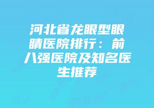 河北省龙眼型眼睛医院排行：前八强医院及知名医生推荐