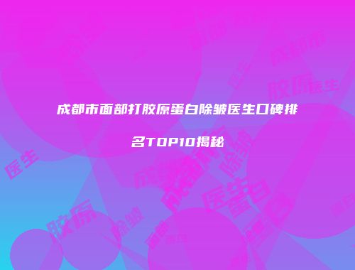 成都市面部打胶原蛋白除皱医生口碑排名TOP10揭秘