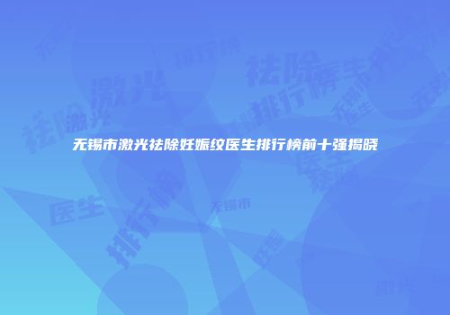 无锡市激光祛除妊娠纹医生排行榜前十强揭晓