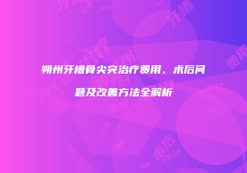 朔州牙槽骨尖突治疗费用、术后问题及改善方法全解析