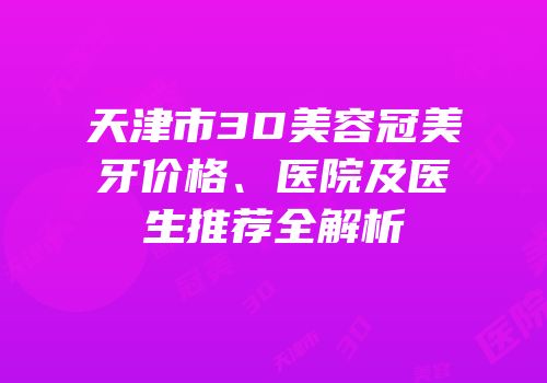 天津市3D美容冠美牙价格、医院及医生推荐全解析