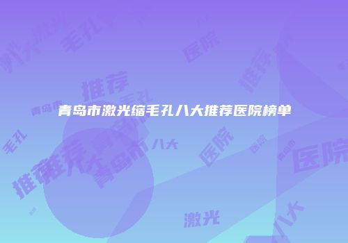青岛市激光缩毛孔八大推荐医院榜单