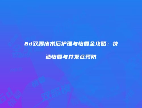 6d双眼皮术后护理与恢复全攻略：快速恢复与并发症预防