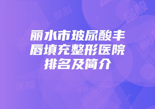 丽水市玻尿酸丰唇填充整形医院排名及简介