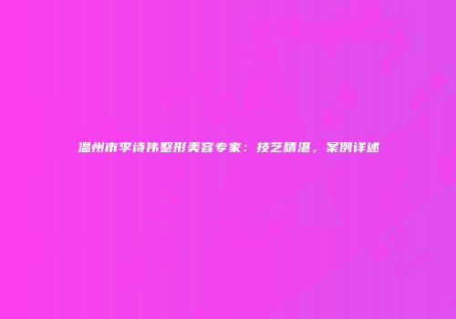 温州市李诗伟整形美容专家：技艺精湛，案例详述