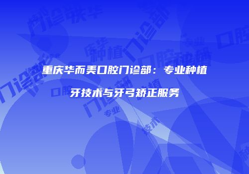 重庆华而美口腔门诊部：专业种植牙技术与牙弓矫正服务