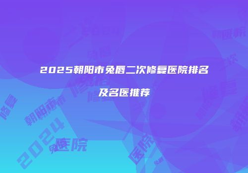 2025朝阳市兔唇二次修复医院排名及名医推荐