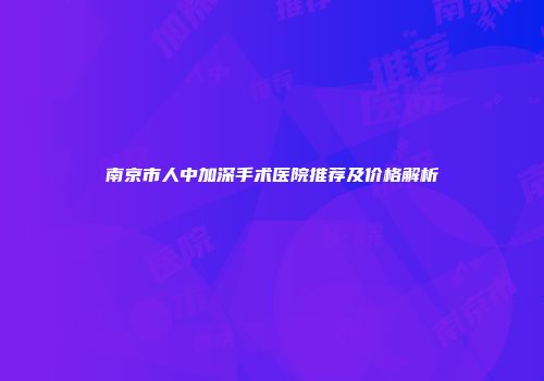 南京市人中加深手术医院推荐及价格解析