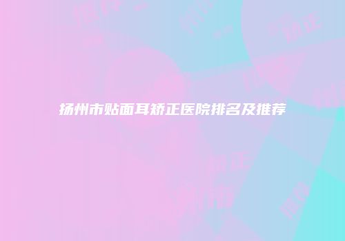 扬州市贴面耳矫正医院排名及推荐