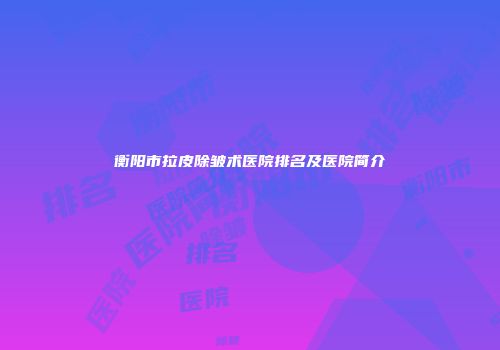 衡阳市拉皮除皱术医院排名及医院简介