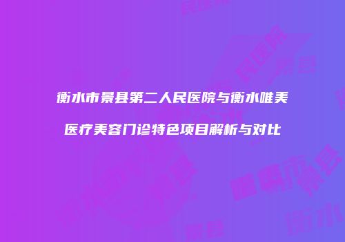 衡水市景县第二人民医院与衡水唯美医疗美容门诊特色项目解析与对比