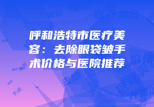 呼和浩特市医疗美容：去除眼袋皱手术价格与医院推荐