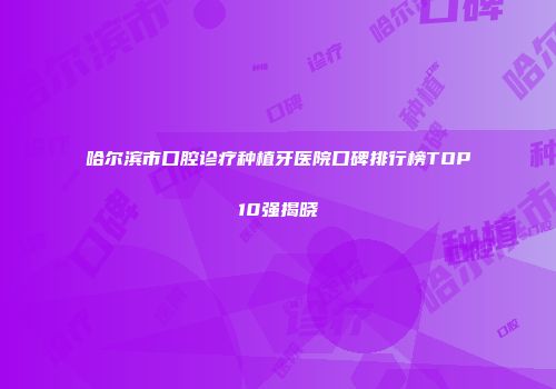 哈尔滨市口腔诊疗种植牙医院口碑排行榜TOP10强揭晓