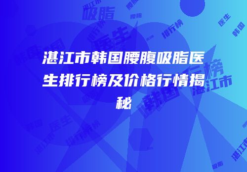 湛江市韩国腰腹吸脂医生排行榜及价格行情揭秘