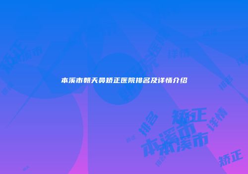 本溪市朝天鼻矫正医院排名及详情介绍