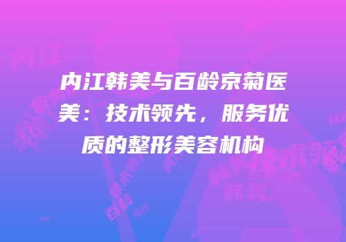 内江韩美与百龄京菊医美：技术领先，服务优质的整形美容机构
