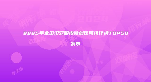 2025年全国切双眼皮微创医院排行榜TOP50发布