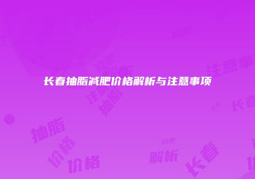 长春抽脂减肥价格解析与注意事项
