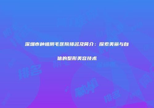 深圳市种植阴毛医院排名及简介：探索美丽与自信的整形美容技术