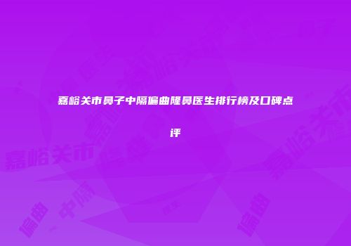 嘉峪关市鼻子中隔偏曲隆鼻医生排行榜及口碑点评