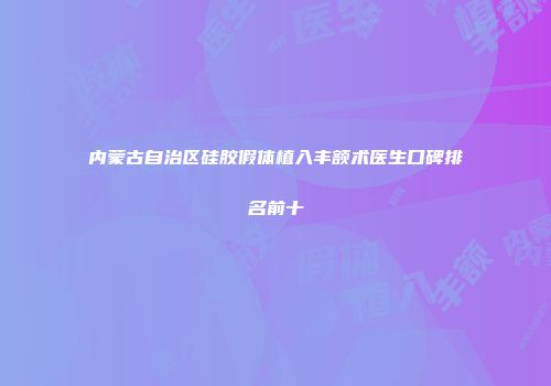 内蒙古自治区硅胶假体植入丰额术医生口碑排名前十