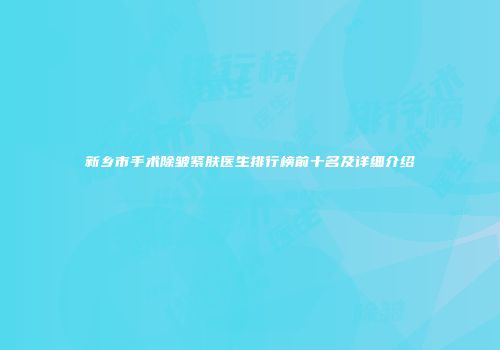 新乡市手术除皱紧肤医生排行榜前十名及详细介绍