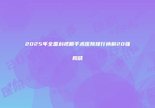 2025年全国斜视眼手术医院排行榜前20强揭晓