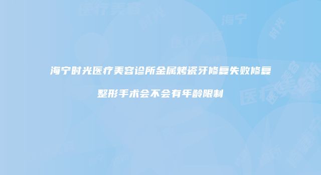 海宁时光医疗美容诊所金属烤瓷牙修复失败修复整形手术会不会有年龄限制