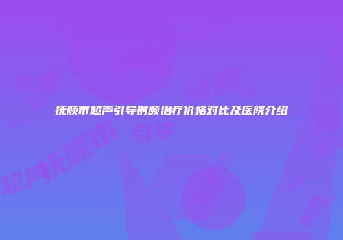抚顺市超声引导射频治疗价格对比及医院介绍