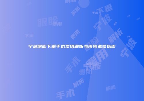 宁波眼睑下垂手术费用解析与医院选择指南