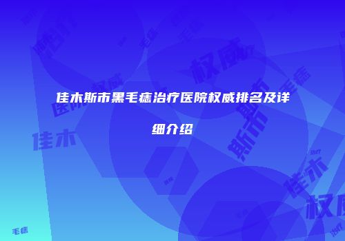 佳木斯市黑毛痣治疗医院权威排名及详细介绍