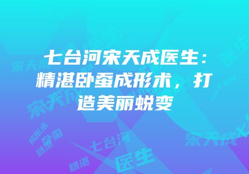 七台河宋天成医生：精湛卧蚕成形术，打造美丽蜕变