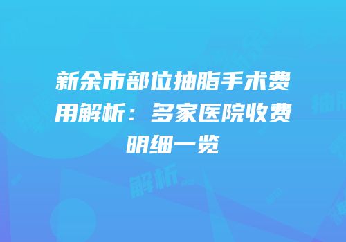 新余市部位抽脂手术费用解析：多家医院收费明细一览