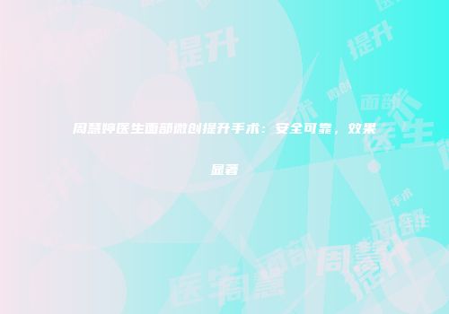 周慧婷医生面部微创提升手术：安全可靠，效果显著